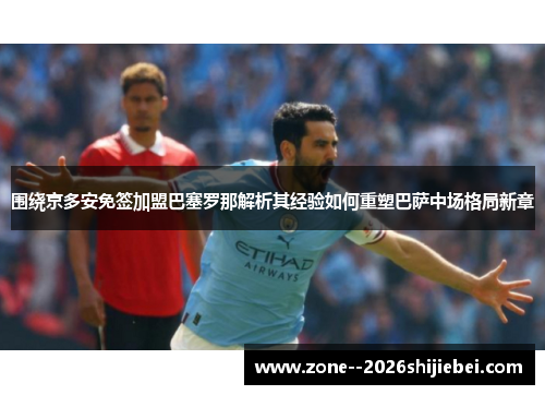围绕京多安免签加盟巴塞罗那解析其经验如何重塑巴萨中场格局新章