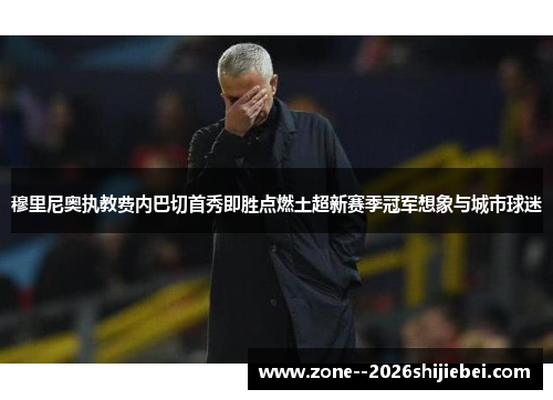 穆里尼奥执教费内巴切首秀即胜点燃土超新赛季冠军想象与城市球迷
